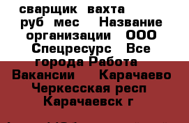 сварщик. вахта. 40 000 руб./мес. › Название организации ­ ООО Спецресурс - Все города Работа » Вакансии   . Карачаево-Черкесская респ.,Карачаевск г.